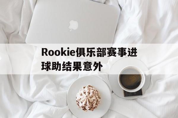 Rookie俱乐部赛事进球助结果意外的简单介绍|MW电子体育官方入口
